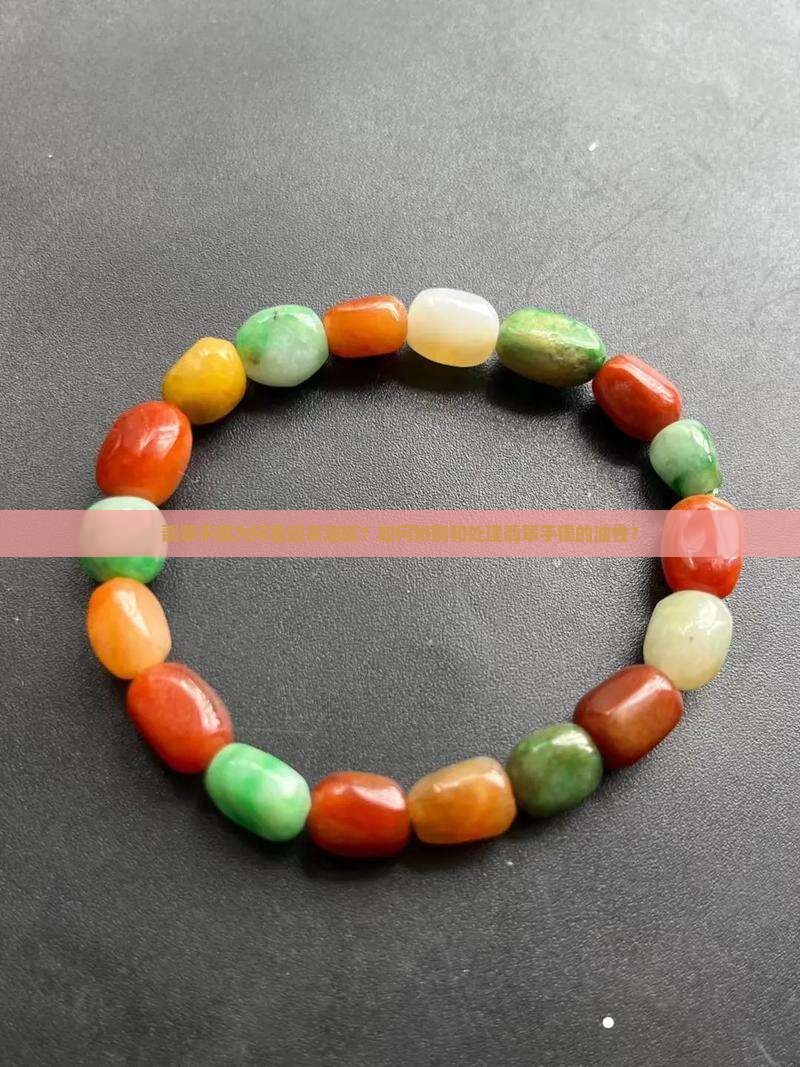 翡翠手镯为何看起来油腻？如何辨别和处理翡翠手镯的油性？