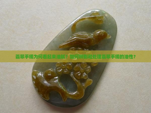 翡翠手镯为何看起来油腻？如何辨别和处理翡翠手镯的油性？