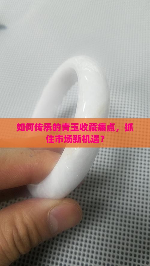 如何传承的青玉收藏痛点，抓住市场新机遇？