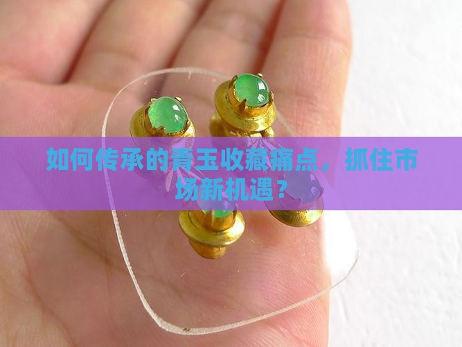 如何传承的青玉收藏痛点，抓住市场新机遇？