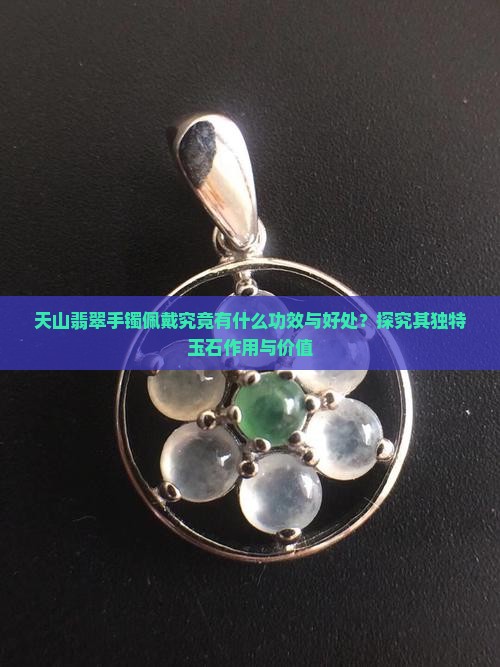 天山翡翠手镯佩戴究竟有什么功效与好处？探究其独特玉石作用与价值