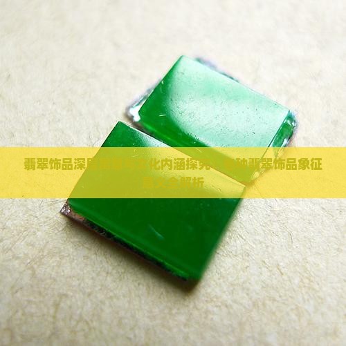 翡翠饰品深层寓意与文化内涵探究：各种翡翠饰品象征意义全解析