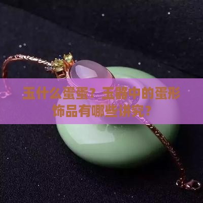 玉什么蛋蛋？玉器中的蛋形饰品有哪些讲究？