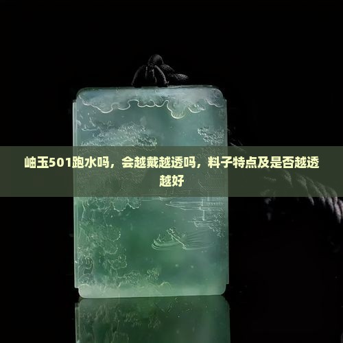 岫玉501跑水吗，会越戴越透吗，料子特点及是否越透越好