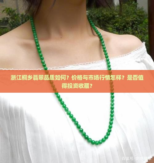 浙江桐乡翡翠品质如何？价格与市场行情怎样？是否值得投资收藏？