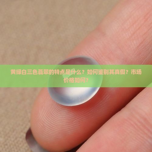 黄绿白三色翡翠的特点是什么？如何鉴别其真假？市场价格如何？