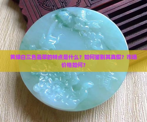 黄绿白三色翡翠的特点是什么？如何鉴别其真假？市场价格如何？