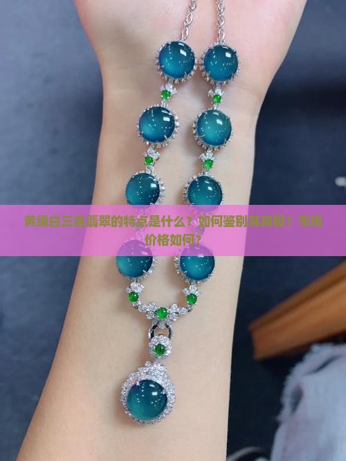 黄绿白三色翡翠的特点是什么？如何鉴别其真假？市场价格如何？
