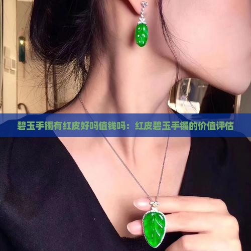 碧玉手镯有红皮好吗值钱吗：红皮碧玉手镯的价值评估