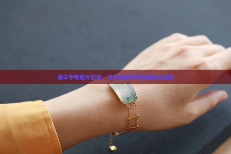 翡翠手镯意外碰撞，珍贵翡翠手镯遭遇撞击瞬间