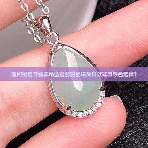 如何挑选与翡翠吊坠搭配的配珠及其款式与颜色选择？
