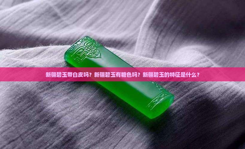 新疆碧玉带白皮吗？新疆碧玉有糖色吗？新疆碧玉的特征是什么？
