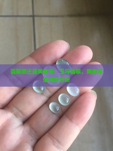 翡翠贵还是黄金贵：玉与翡翠、黄金保值对比分析