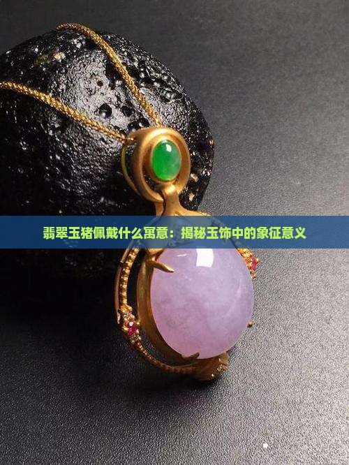 翡翠玉猪佩戴什么寓意：揭秘玉饰中的象征意义