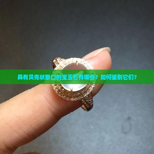 具有贝壳状断口的宝玉石有哪些？如何鉴别它们？