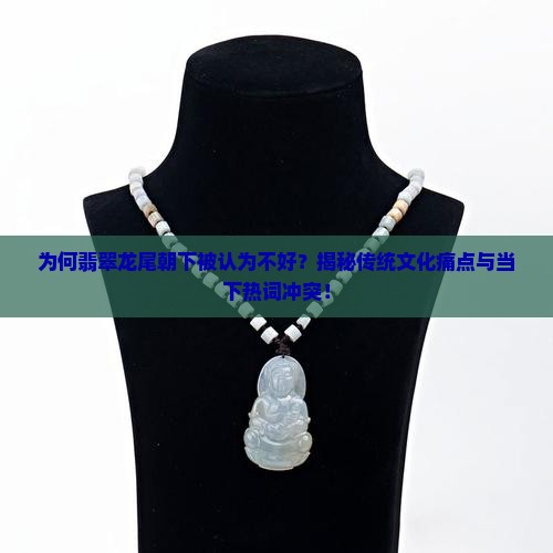 为何翡翠龙尾朝下被认为不好？揭秘传统文化痛点与当下热词冲突！