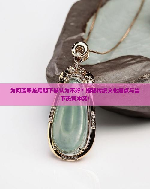 为何翡翠龙尾朝下被认为不好？揭秘传统文化痛点与当下热词冲突！