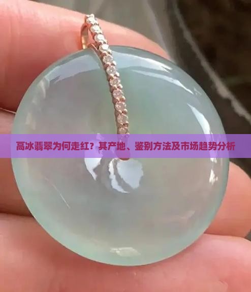 高冰翡翠为何走红？其产地、鉴别方法及市场趋势分析