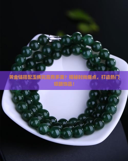黄金链搭配玉佛究竟有多美？揭秘时尚痛点，打造热门吸睛饰品！