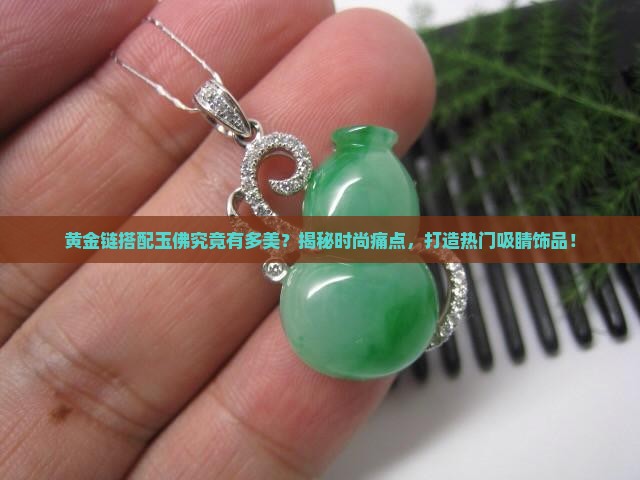 黄金链搭配玉佛究竟有多美？揭秘时尚痛点，打造热门吸睛饰品！