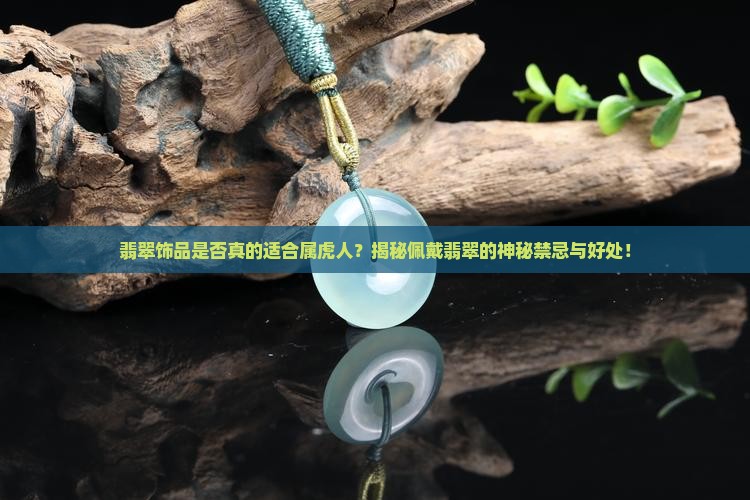 翡翠饰品是否真的适合属虎人？揭秘佩戴翡翠的神秘禁忌与好处！