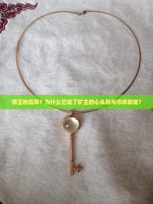 帝王粉翡翠？为什么它成了矿主的心头刺与市场新宠？