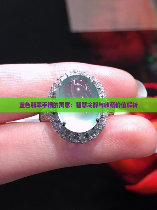 蓝色翡翠手镯的寓意：智慧冷静与收藏价值解析