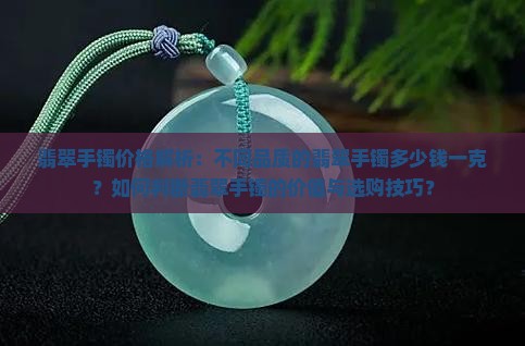 翡翠手镯价格解析:不同品质的翡翠手镯多少钱一克?如何判断翡翠手镯的价值与选购技巧? 翡翠手镯价格解析:不同品质的翡翠手镯多少钱一克?如何判断翡翠手镯的价值与选购技巧?