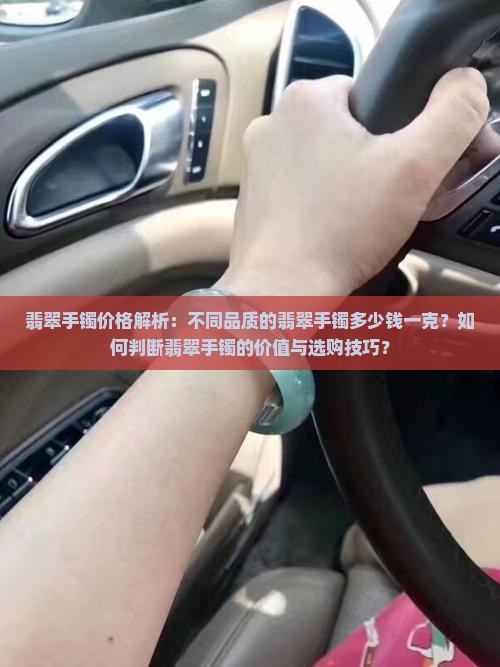 翡翠手镯价格解析:不同品质的翡翠手镯多少钱一克?如何判断翡翠手镯的价值与选购技巧? 翡翠手镯价格解析:不同品质的翡翠手镯多少钱一克?如何判断翡翠手镯的价值与选购技巧?
