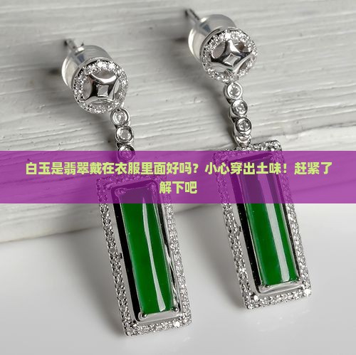 白玉是翡翠戴在衣服里面好吗？小心穿出土味！赶紧了解下吧