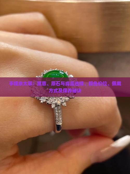手镯佘太翠：寓意、原石与成品选择、颜色价位、佩戴方式及保养秘诀