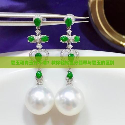 碧玉和青玉分不清？教你轻松区分翡翠与碧玉的区别