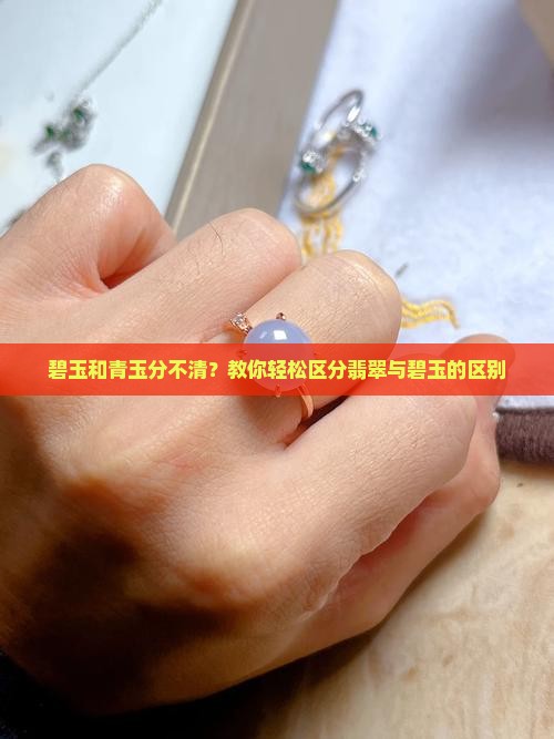 碧玉和青玉分不清？教你轻松区分翡翠与碧玉的区别