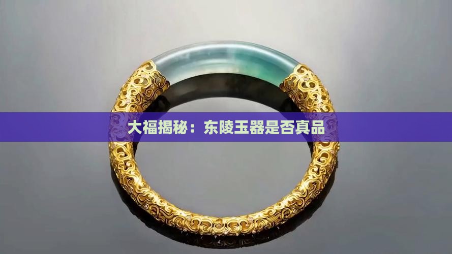 大福揭秘：东陵玉器是否真品