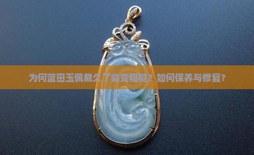 为何蓝田玉佩戴久了会变粗糙？如何保养与修复？