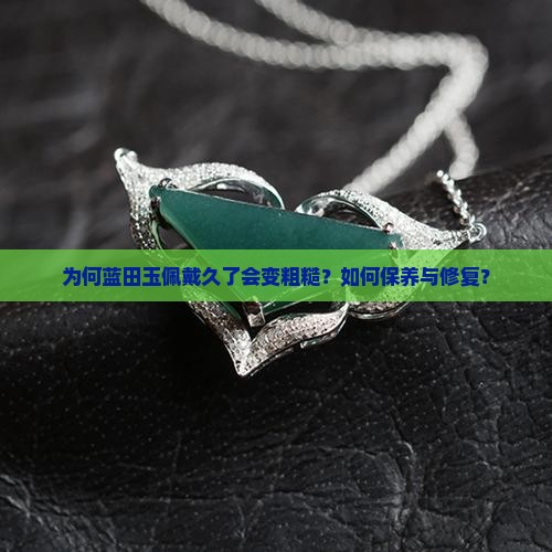 为何蓝田玉佩戴久了会变粗糙？如何保养与修复？