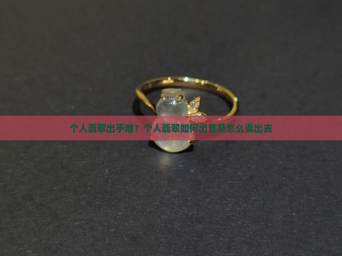 个人翡翠出手难？个人翡翠如何出售及怎么卖出去