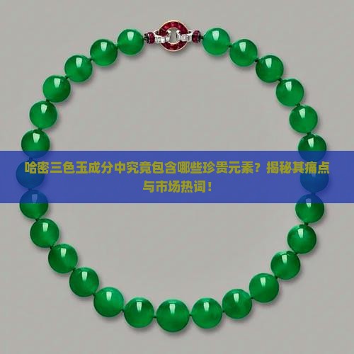 哈密三色玉成分中究竟包含哪些珍贵元素?揭秘其痛点与市场热词! 哈密三色玉成分中究竟包含哪些珍贵元素?揭秘其痛点与市场热词!