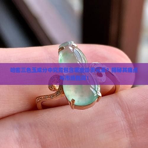 哈密三色玉成分中究竟包含哪些珍贵元素?揭秘其痛点与市场热词! 哈密三色玉成分中究竟包含哪些珍贵元素?揭秘其痛点与市场热词!
