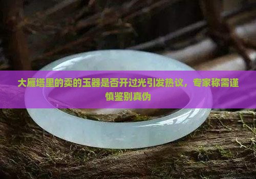 大雁塔里的卖的玉器是否开过光引发热议，专家称需谨慎鉴别真伪