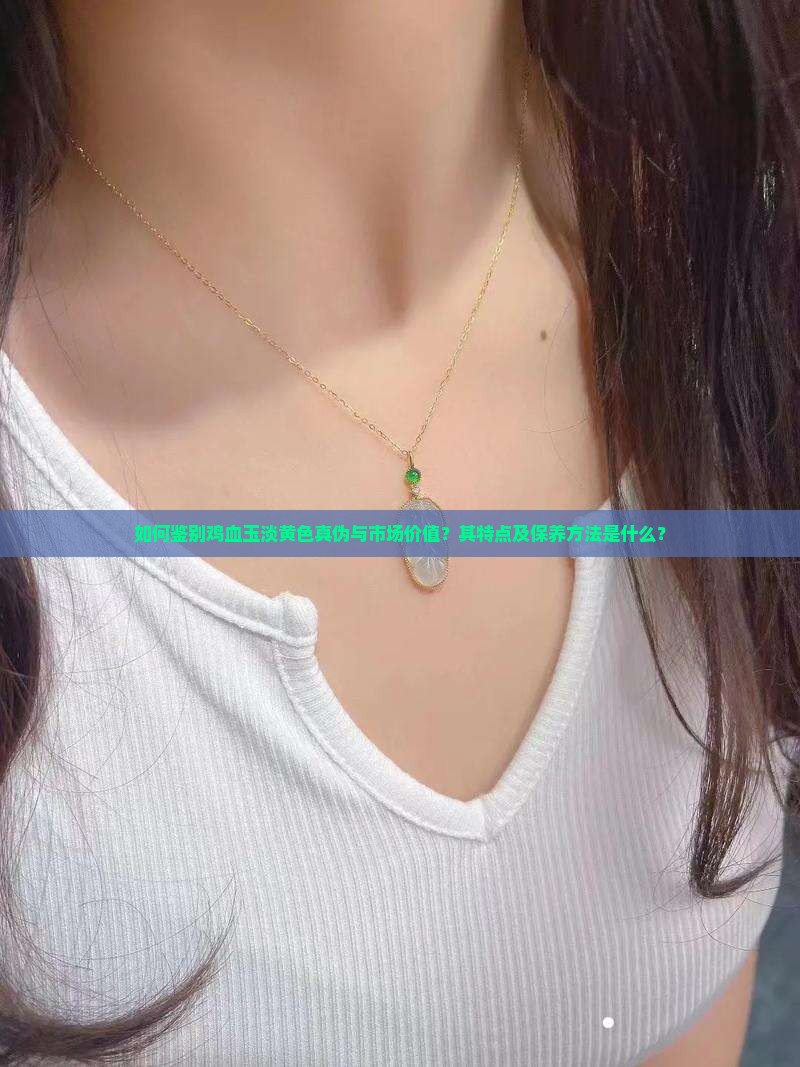 如何鉴别鸡血玉淡黄色真伪与市场价值？其特点及保养方法是什么？