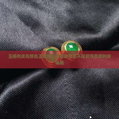 玉镯有皮壳颜色正常吗？手镯皮壳是不是冒充翡翠的新骗局