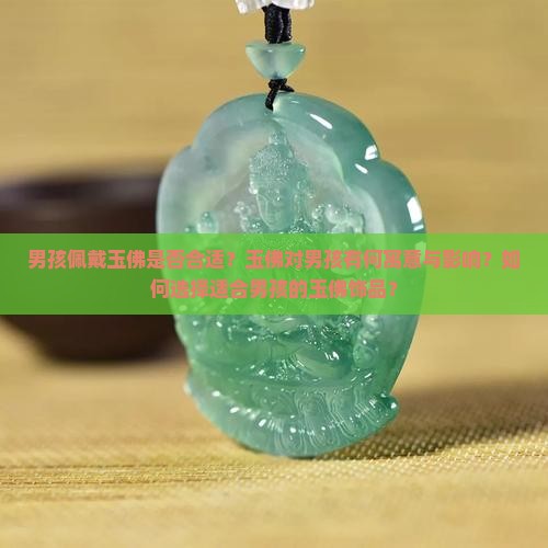 男孩佩戴玉佛是否合适？玉佛对男孩有何寓意与影响？如何选择适合男孩的玉佛饰品？