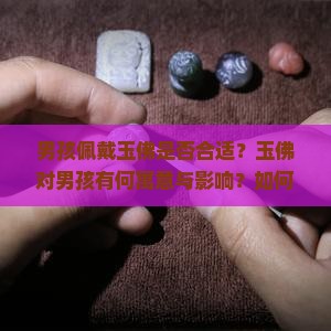 男孩佩戴玉佛是否合适？玉佛对男孩有何寓意与影响？如何选择适合男孩的玉佛饰品？