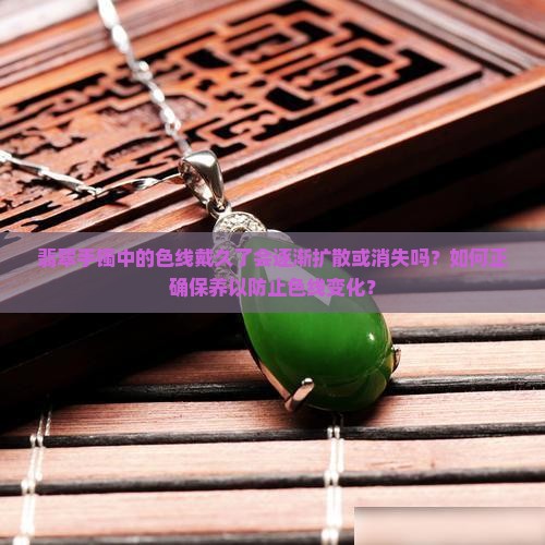 翡翠手镯中的色线戴久了会逐渐扩散或消失吗？如何正确保养以防止色线变化？