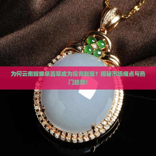 为何云南蝴蝶泉翡翠成为投资新宠？揭秘市场痛点与热门趋势！