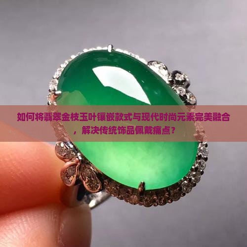 如何将翡翠金枝玉叶镶嵌款式与现代时尚元素完美融合，解决传统饰品佩戴痛点？