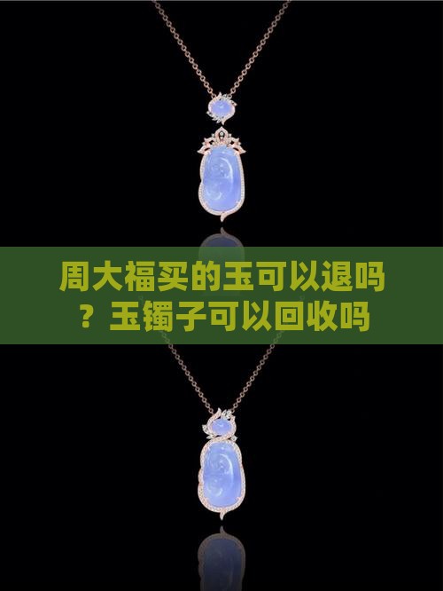 周大福买的玉可以退吗？玉镯子可以回收吗