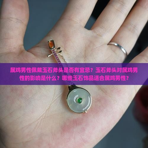 属鸡男性佩戴玉石斧头是否有宜忌？玉石斧头对属鸡男性的影响是什么？哪些玉石饰品适合属鸡男性？