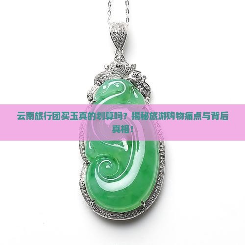 云南旅行团买玉真的划算吗？揭秘旅游购物痛点与背后真相！